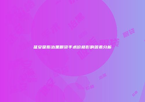 延安吸脂治黑眼袋手术价格影响因素分析