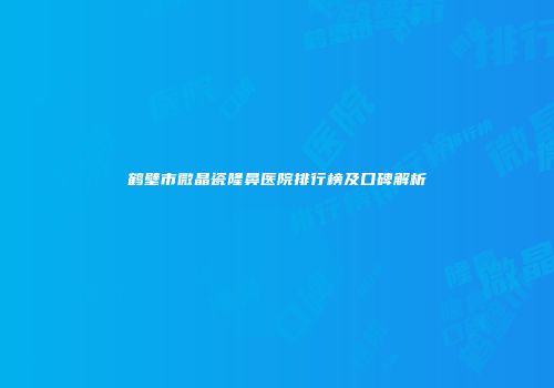 鹤壁市微晶瓷隆鼻医院排行榜及口碑解析