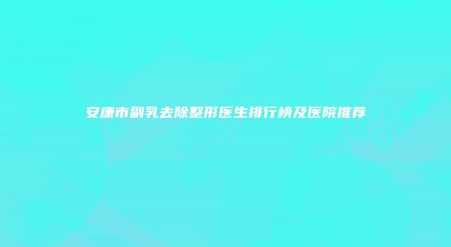 安康市副乳去除整形医生排行榜及医院推荐