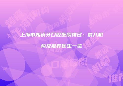 上海市烤瓷牙口腔医院排名：前八机构及推荐医生一览