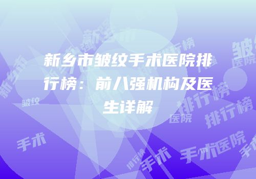 新乡市皱纹手术医院排行榜：前八强机构及医生详解