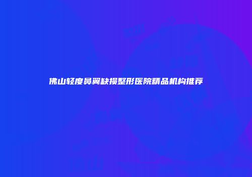 佛山轻度鼻翼缺损整形医院精品机构推荐