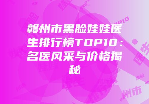 赣州市黑脸娃娃医生排行榜TOP10：名医风采与价格揭秘