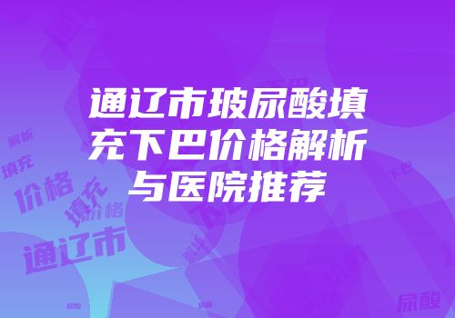 通辽市玻尿酸填充下巴价格解析与医院推荐