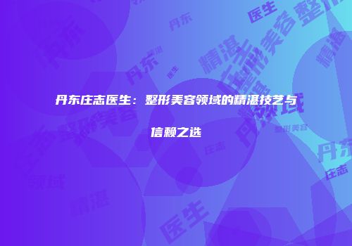 丹东庄志医生：整形美容领域的精湛技艺与信赖之选