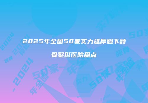 2025年全国50家实力雄厚脸下颌骨整形医院盘点