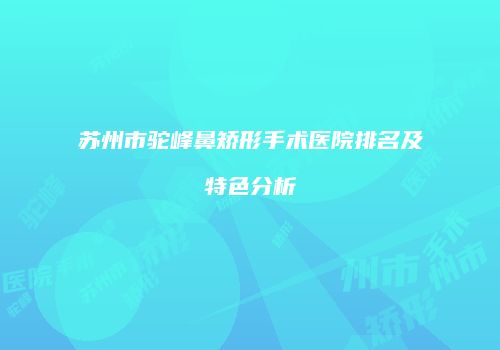 苏州市驼峰鼻矫形手术医院排名及特色分析