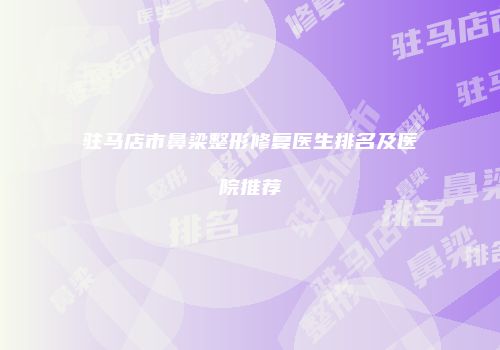 驻马店市鼻梁整形修复医生排名及医院推荐