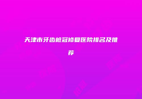 天津市牙齿桩冠修复医院排名及推荐