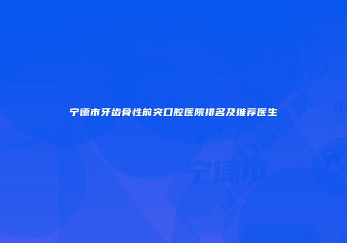 宁德市牙齿骨性前突口腔医院排名及推荐医生