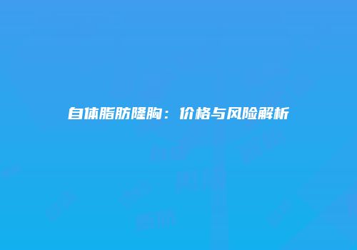自体脂肪隆胸：价格与风险解析