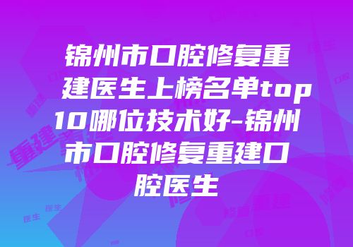 锦州市口腔修复重建医生上榜名单top10哪位技术好-锦州市口腔修复重建口腔医生