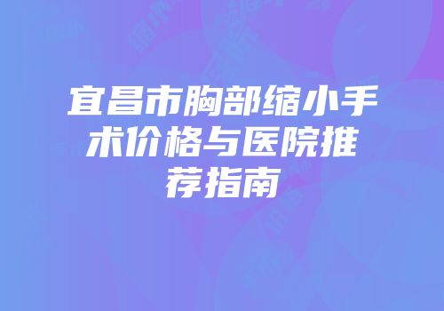 宜昌市胸部缩小手术价格与医院推荐指南