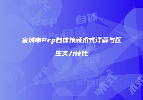 宣城市Prp自体焕颜术式详解与医生实力评比