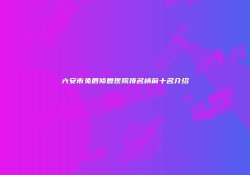 六安市兔唇修复医院排名榜前十名介绍