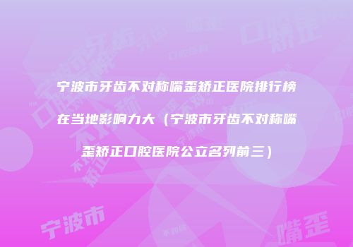 宁波市牙齿不对称嘴歪矫正医院排行榜在当地影响力大（宁波市牙齿不对称嘴歪矫正口腔医院公立名列前三）