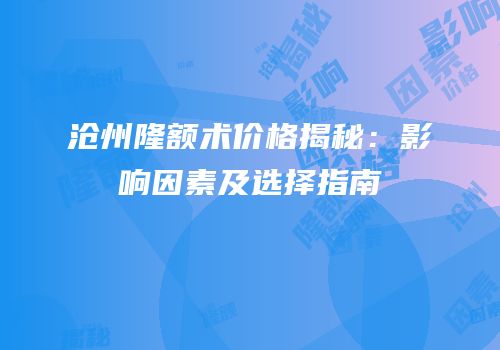 沧州隆额术价格揭秘：影响因素及选择指南