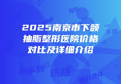 2025南京市下颌抽脂整形医院价格对比及详细介绍