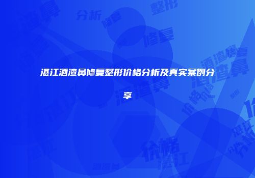湛江酒渣鼻修复整形价格分析及真实案例分享