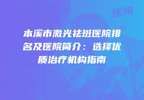 本溪市激光祛斑医院排名及医院简介：选择优质治疗机构指南