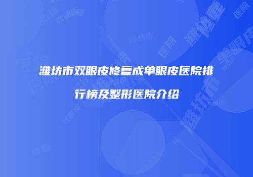 潍坊市双眼皮修复成单眼皮医院排行榜及整形医院介绍