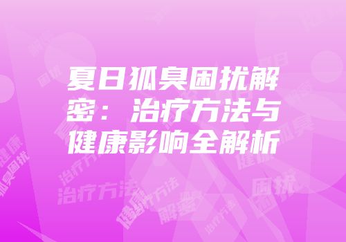 夏日狐臭困扰解密：治疗方法与健康影响全解析