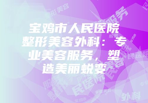 宝鸡市人民医院整形美容外科：专业美容服务，塑造美丽蜕变