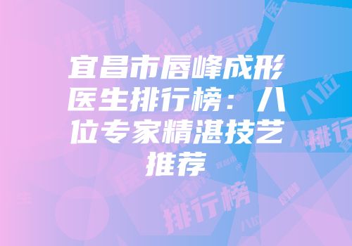 宜昌市唇峰成形医生排行榜：八位专家精湛技艺推荐