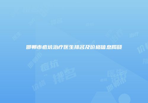 邯郸市痘坑治疗医生排名及价格信息揭晓