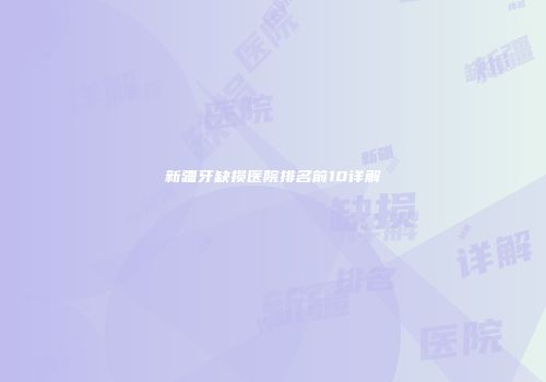 新疆牙缺损医院排名前10详解