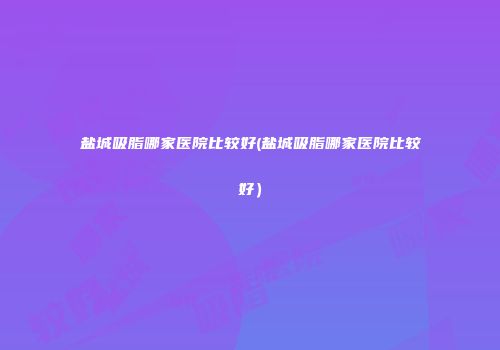盐城吸脂哪家医院比较好(盐城吸脂哪家医院比较好）