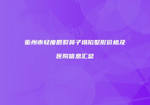 衢州市轻度唇裂鼻子塌陷整形价格及医院信息汇总