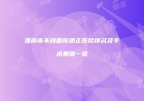 淮南市不良面形矫正医院排名及手术费用一览