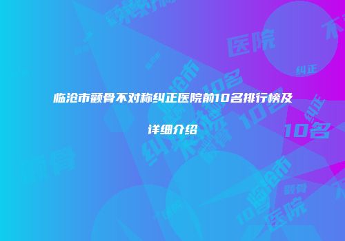 临沧市颧骨不对称纠正医院前10名排行榜及详细介绍