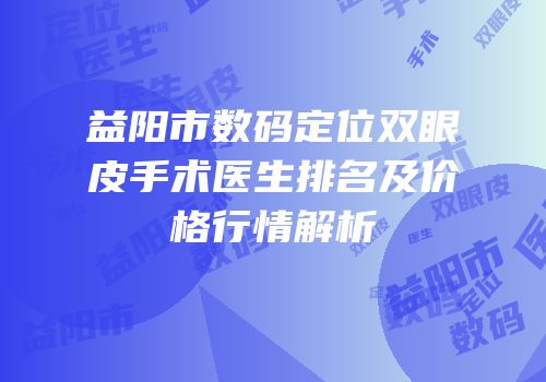 益阳市数码定位双眼皮手术医生排名及价格行情解析