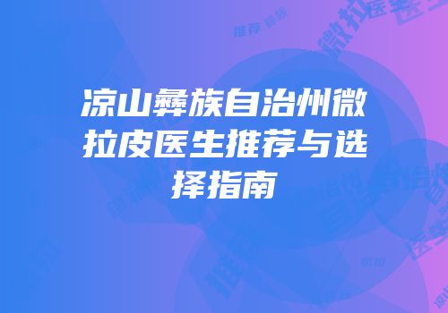 凉山彝族自治州微拉皮医生推荐与选择指南