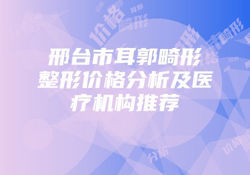 邢台市耳郭畸形整形价格分析及医疗机构推荐