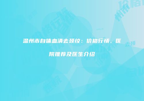 温州市自体血清去颈纹：价格行情、医院推荐及医生介绍