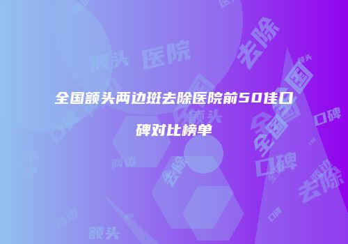 全国额头两边斑去除医院前50佳口碑对比榜单