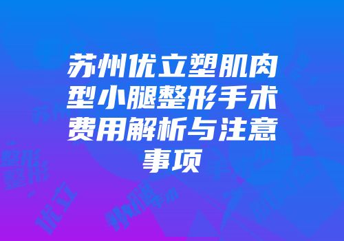 苏州优立塑肌肉型小腿整形手术费用解析与注意事项