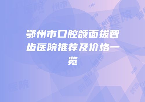 鄂州市口腔颌面拔智齿医院推荐及价格一览