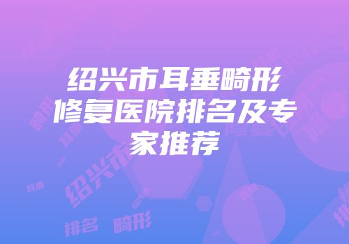 绍兴市耳垂畸形修复医院排名及专家推荐
