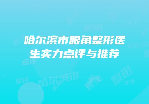 哈尔滨市眼角整形医生实力点评与推荐