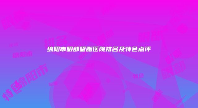 绵阳市眼部吸脂医院排名及特色点评