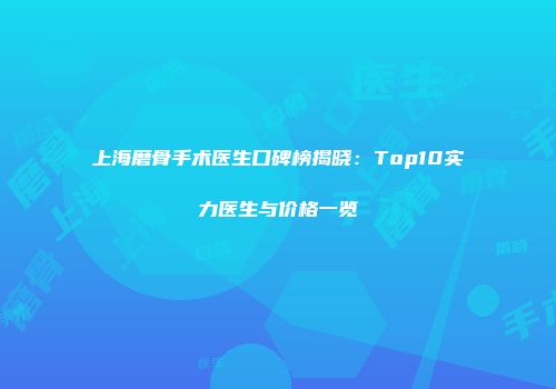上海磨骨手术医生口碑榜揭晓：Top10实力医生与价格一览