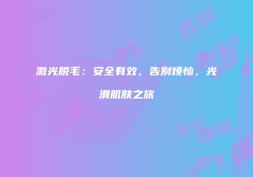 激光脱毛：安全有效，告别烦恼，光滑肌肤之旅