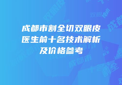 成都市割全切双眼皮医生前十名技术解析及价格参考