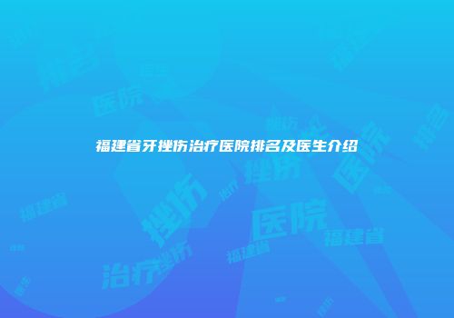 福建省牙挫伤治疗医院排名及医生介绍