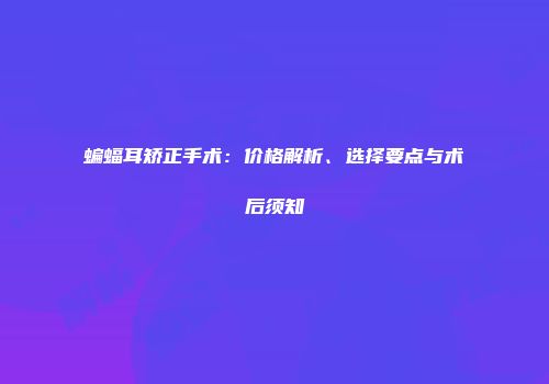 蝙蝠耳矫正手术：价格解析、选择要点与术后须知