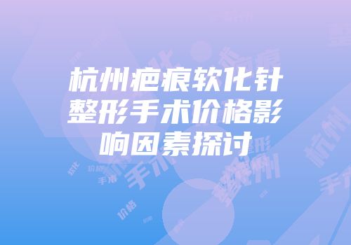 杭州疤痕软化针整形手术价格影响因素探讨